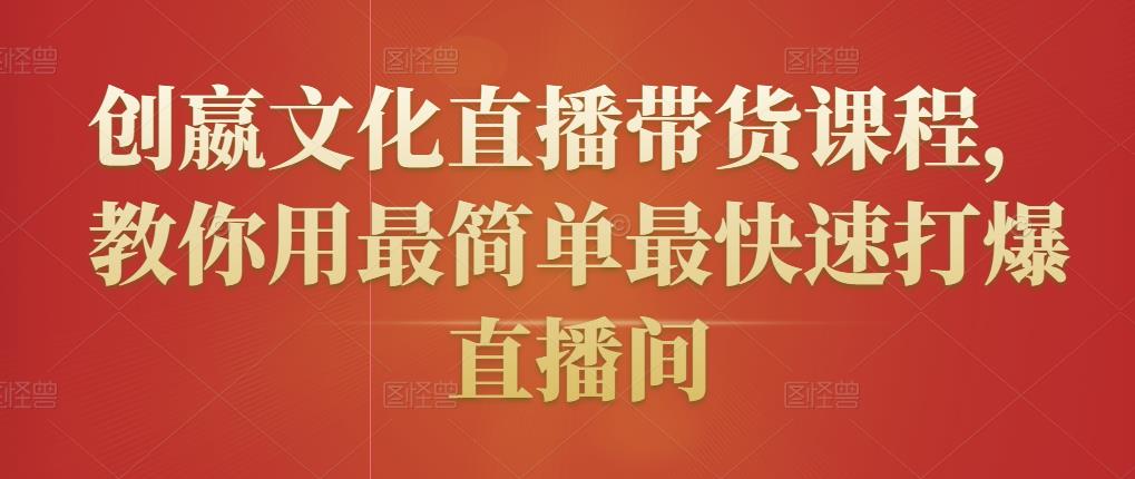 创嬴文化直播带货课程，教你用最简单最快速打爆直播间-稀缺资源库