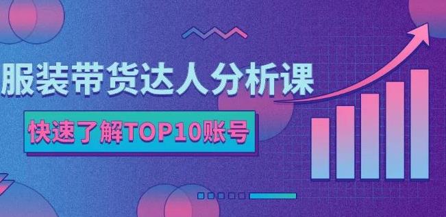 服装带货达人分析课：带你快速了解TOP10账号，玩转服装行业-稀缺资源库