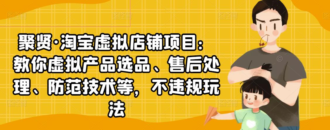 聚贤·淘宝虚拟店铺项目：教你虚拟产品选品、售后处理、防范技术等，不违规玩法-稀缺资源库