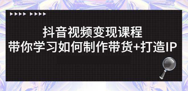 抖音短视频变现课程：带你学习如何制作带货+打造IP【41节】-稀缺资源库