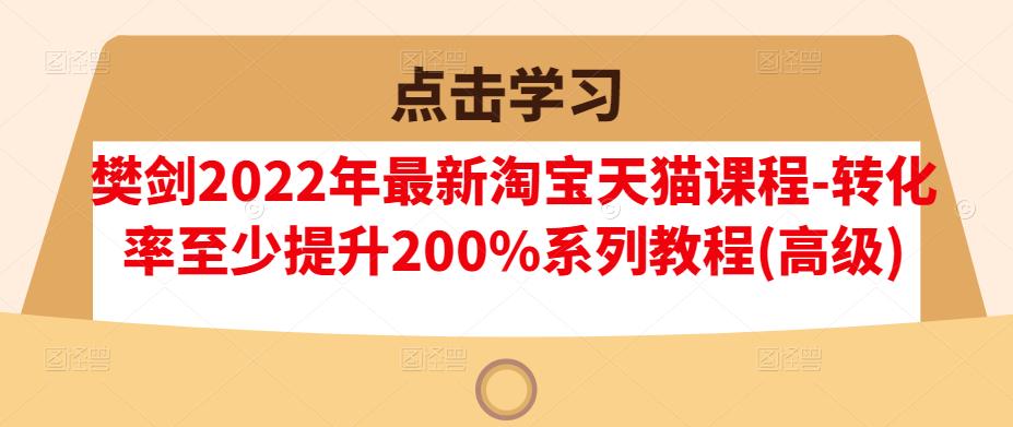 樊剑2022年最新淘宝天猫课程-转化率至少提升200%系列教程(高级)-稀缺资源库