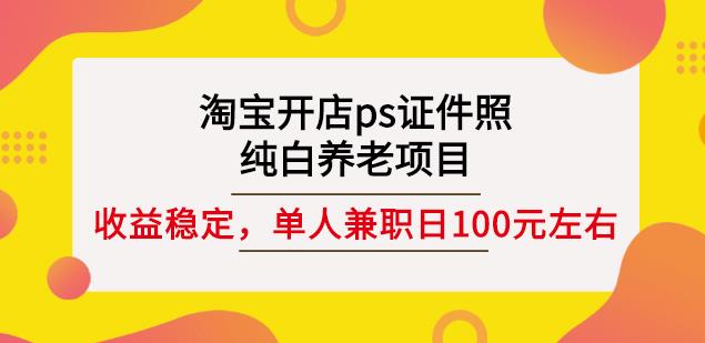 淘宝开店ps证件照，纯白养老项目，单人兼职稳定日100元(教程+软件+素材)-稀缺资源库