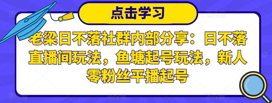 老梁日不落社群内部分享：日不落直播间玩法，鱼塘起号玩法，新人零粉丝平播起号-稀缺资源库