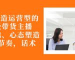 从0-1打造运营型的带货主播:主播基础、心态塑造,能力培养到直播节奏,话术进行全面讲-稀缺资源库