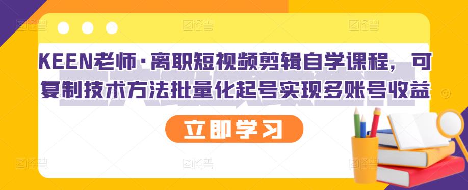 KEEN老师·离职短视频剪辑自学课程，可复制技术方法批量化起号实现多账号收益-稀缺资源库