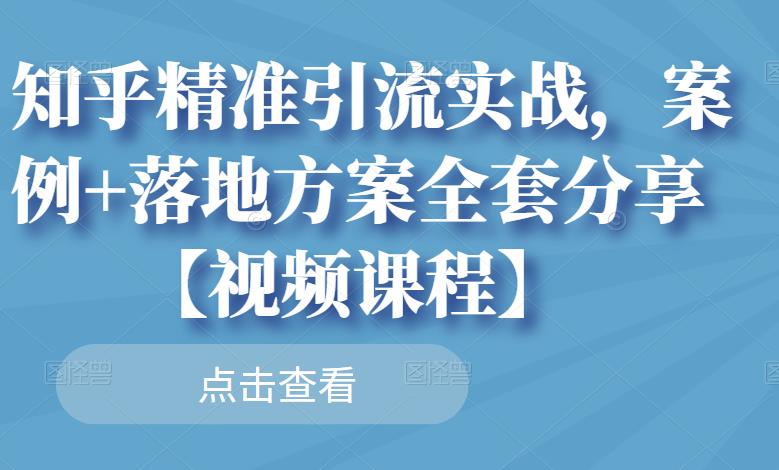 知乎精准引流实战，案例+落地方案全套分享【视频课程】-稀缺资源库