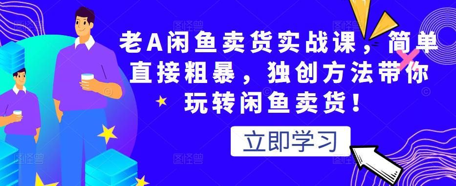 老A闲鱼卖货实战课，简单直接粗暴，独创方法带你玩转闲鱼卖货！-稀缺资源库