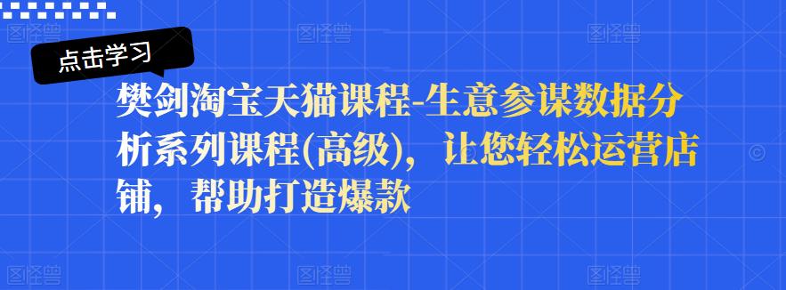 樊剑淘宝天猫课程-生意参谋数据分析系列课程(高级)，让您轻松运营店铺，帮助打造爆款-稀缺资源库
