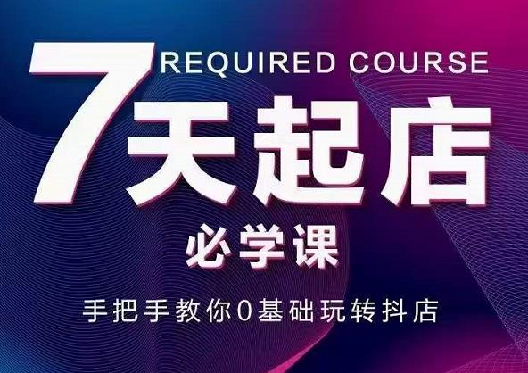 抖音小店7天起店必学课，手把手教你0基础玩转抖店-稀缺资源库
