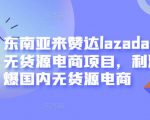 东南亚来赞达lazada跨境无货源电商项目，利润完爆国内无货源电商-稀缺资源库