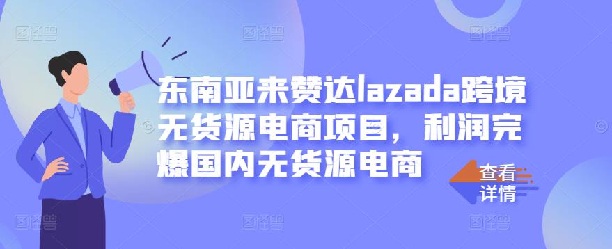 东南亚来赞达lazada跨境无货源电商项目，利润完爆国内无货源电商-稀缺资源库