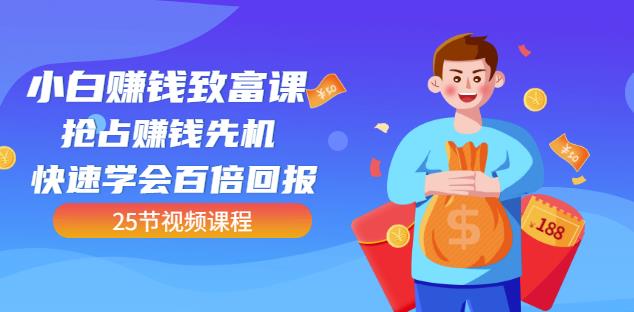 【全网最火】小白赚钱致富课：抢占赚钱先机快速学会百倍回报（25节视频）-稀缺资源库