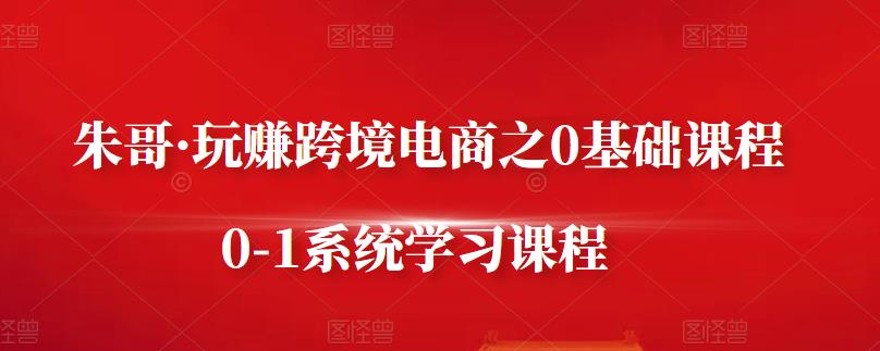 朱哥·玩赚跨境电商之0基础课程，0-1系统学习课程-稀缺资源库