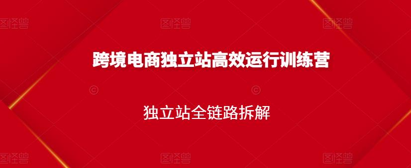 跨境电商独立站高效运行训练营，独立站全链路拆解-稀缺资源库