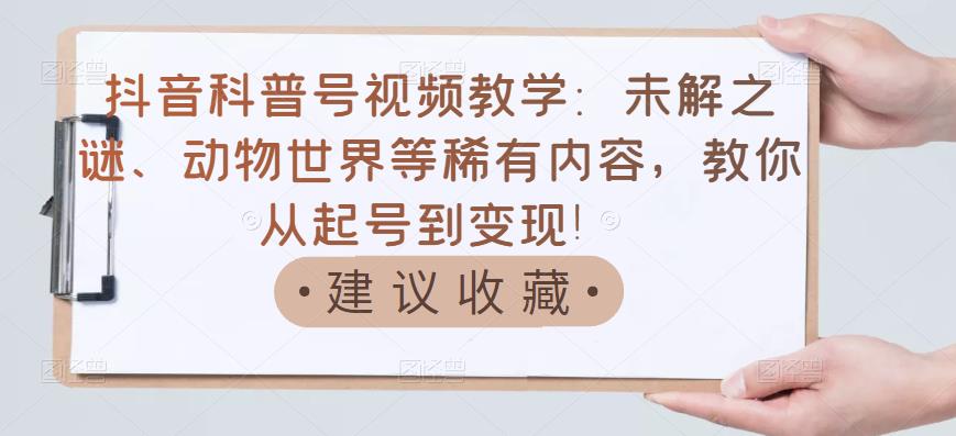抖音科普号视频教学：未解之谜、动物世界等稀有内容，教你从起号到变现！-稀缺资源库
