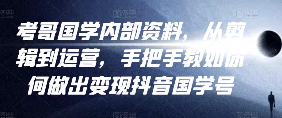 考哥国学内部资料，从剪辑到运营，手把手教如你‬何做出变现抖音‬国学号（教程+素材+模板）-稀缺资源库