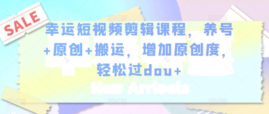 幸运短视频剪辑课程，养号+原创+搬运，增加原创度，轻松过dou+-稀缺资源库