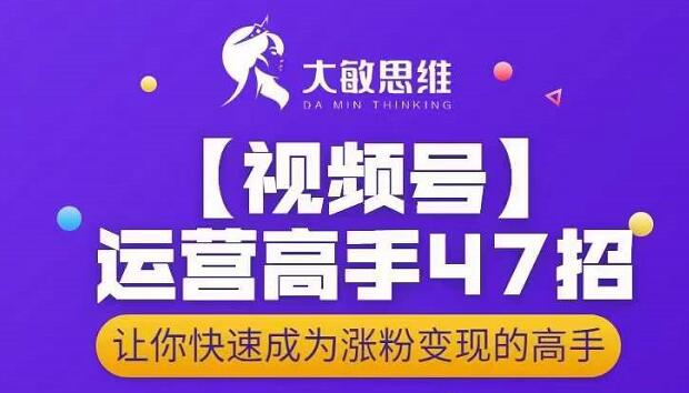 大敏思维-视频号运营高手47招，让你快速成为涨粉变现高手-稀缺资源库