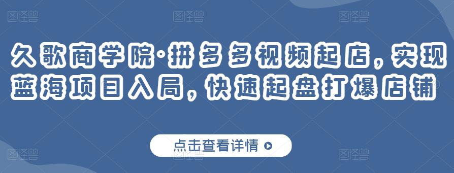 久歌商学院·拼多多视频起店，实现蓝海项目入局，快速起盘打爆店铺-稀缺资源库