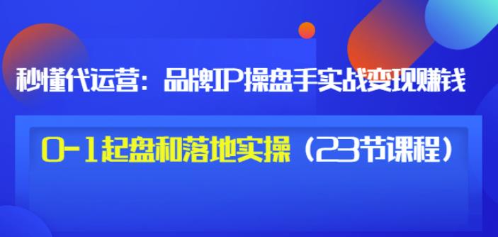 秒懂代运营：品牌IP操盘手实战赚钱，0-1起盘和落地实操（23节课程）价值199-稀缺资源库