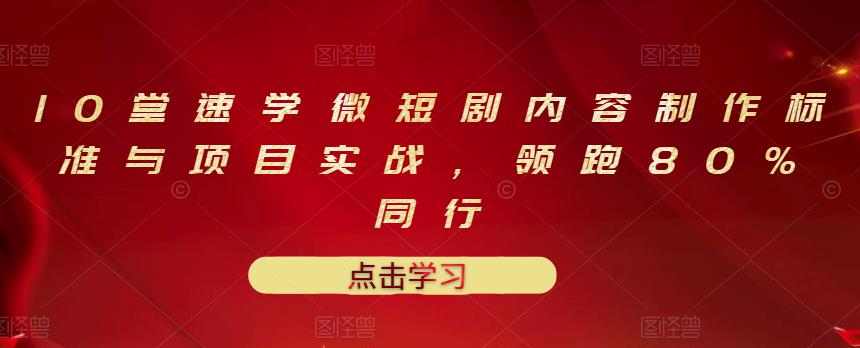 10堂速学微短剧内容制作标准与项目实战，领跑80%同行-稀缺资源库