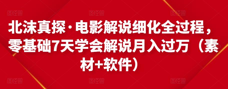 北沫真探·电影解说细化全过程，零基础7天学会电影解说月入过万（教程+素材+软件）-稀缺资源库