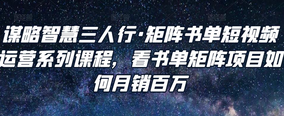 谋略智慧三人行·矩阵书单短视频运营系列课程，看书单矩阵项目如何月销百万-稀缺资源库