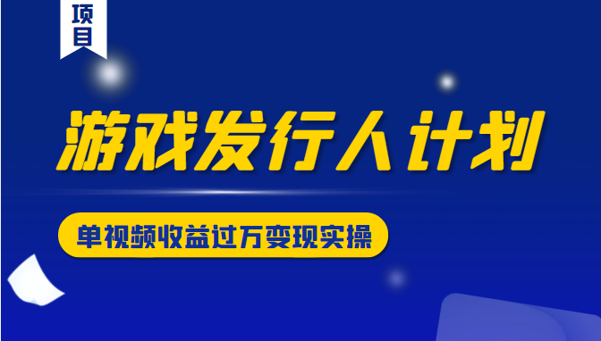 游戏发行人计划变现实操项目，单视频收益过万（34节视频课）-稀缺资源库