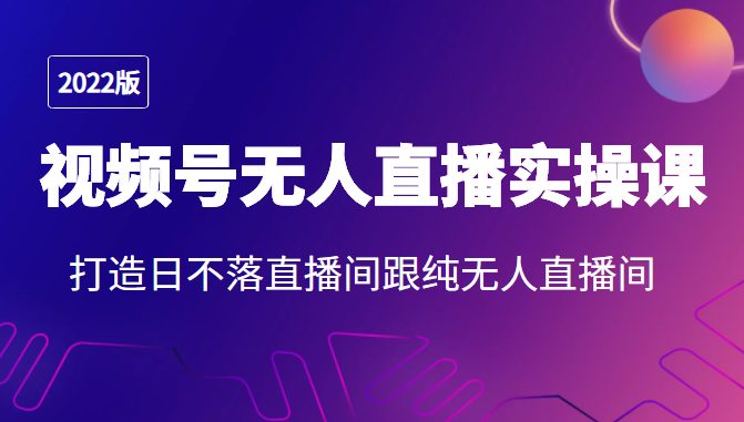 2022年视频号无人直播实操课，打造日不落直播间跟纯无人直播间-稀缺资源库