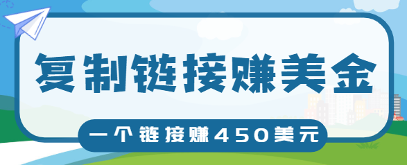 复制链接赚美元，一个链接可赚450+，利用链接点击即可赚钱的项目【视频教程】-稀缺资源库