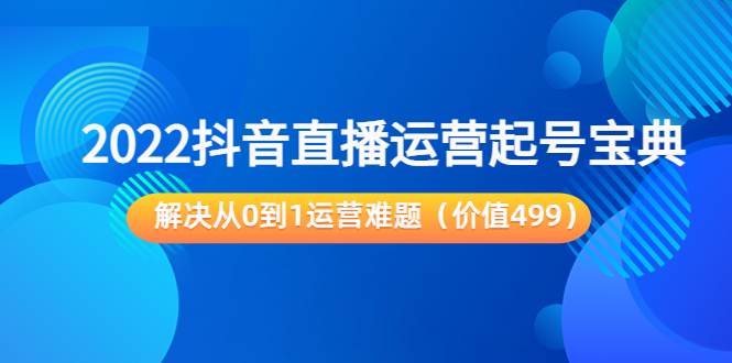 2022抖音直播运营起号宝典：解决从0到1运营难题（价值499元）-稀缺资源库