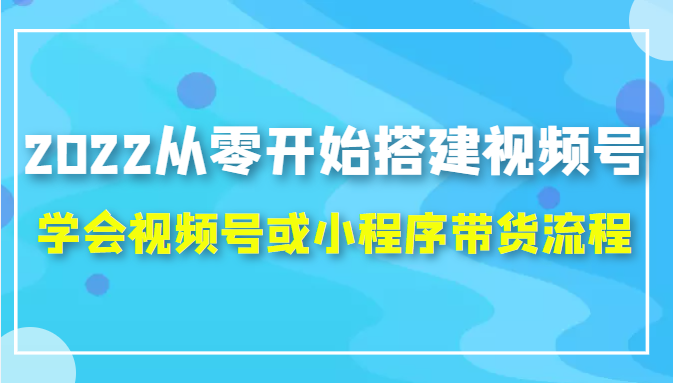 2022从零开始搭建视频号,学会视频号或小程序带货流程（价值599元）-稀缺资源库