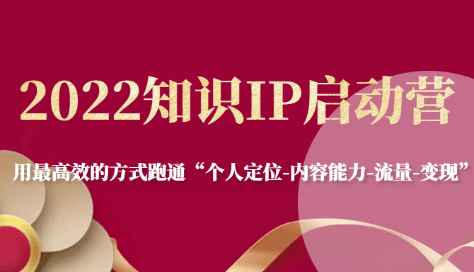 2022知识IP启动营，用最高效的方式跑通“个人定位-内容能力-流量-变现”-稀缺资源库