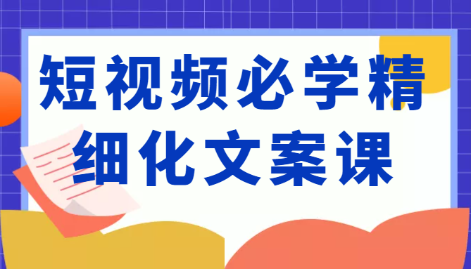 短视频必学精细化文案课，提升你的内容创作能力、升级迭代能力和变现力（价值333元）-稀缺资源库