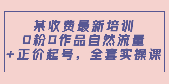 某最新收费培训内容：0粉0作品自然流量+正价起号，全套实操课-稀缺资源库