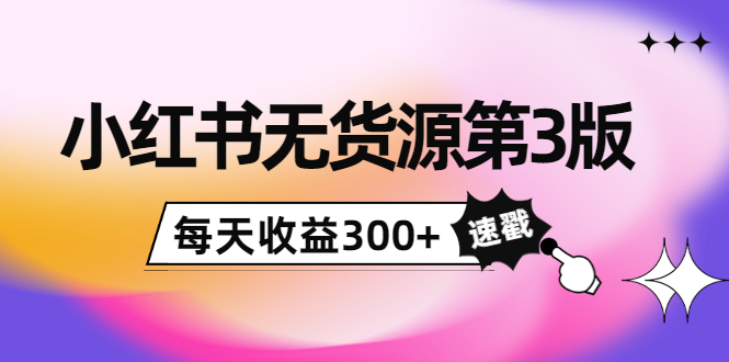小红书无货源第3版，0投入起店，无脑图文精细化玩法，每天收益300+-稀缺资源库