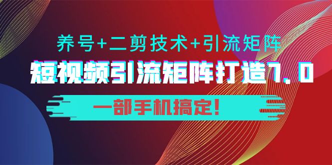 短视频引流矩阵打造7.0，养号+二剪技术+引流矩阵 一部手机搞定！-稀缺资源库