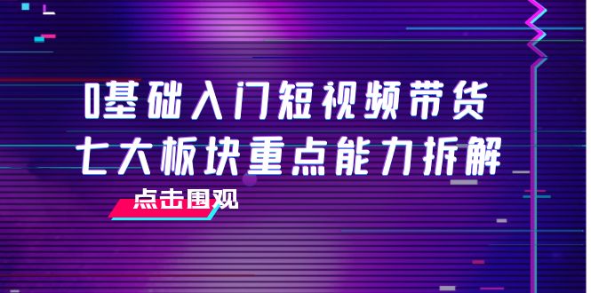 0基础入门短视频带货，七大板块重点能力拆解，7节精品课4小时干货-稀缺资源库