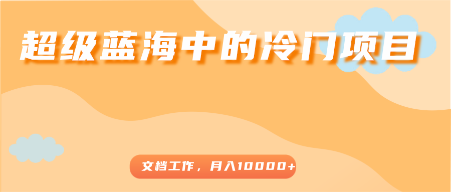 超级蓝海中的冷门项目，文档工作，好玩又赚钱，月入10000+-稀缺资源库