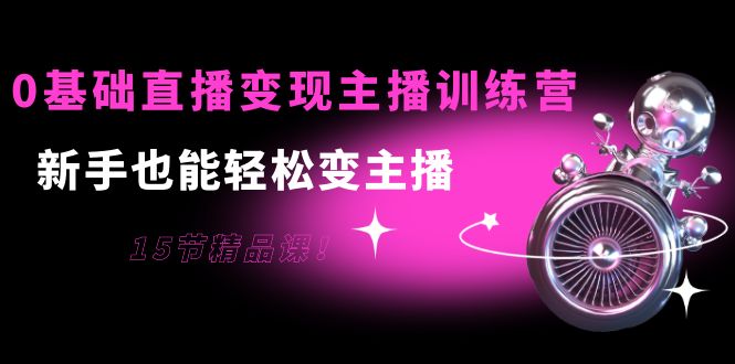 0基础直播变现主播训练营：新手也能轻松变主播，15节精品课-稀缺资源库