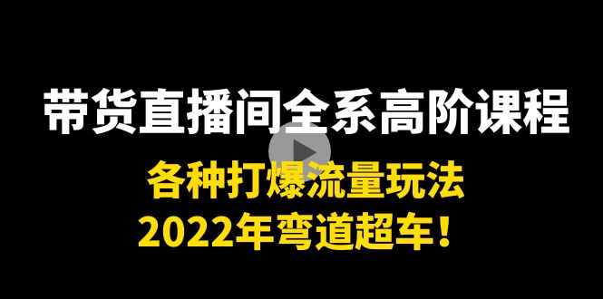 带货直播间全系高阶课程：各种打爆流量玩法，2022年弯道超车！-稀缺资源库