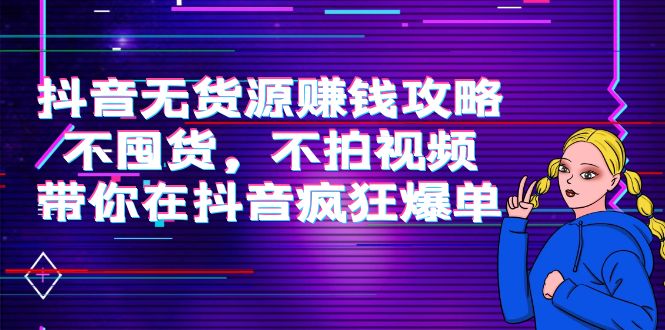 抖音无货源赚钱攻略，不囤货，不拍视频，带你在抖音疯狂爆单-稀缺资源库