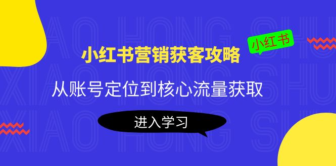 小红书营销获客攻略：从账号定位到核心流量获取，爆款笔记打造-稀缺资源库
