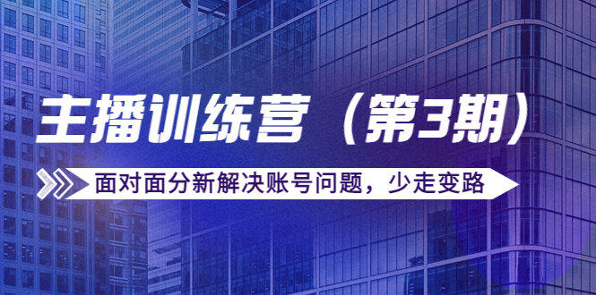 传媒主播训练营（第三期）面对面分新解决账号问题，少走变路（价值6000元）-稀缺资源库