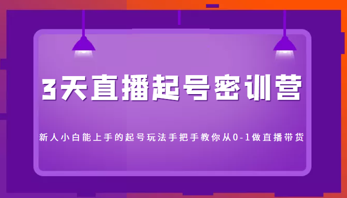 3天直播起号密训营，新人小白能上手的起号玩法，手把手教你从0-1做直播带货-稀缺资源库