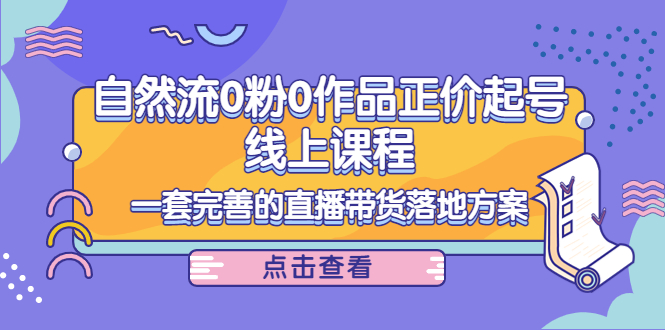 电商自然流0粉0作品正价起号线上课程：一套完善的直播带货落地方案-稀缺资源库