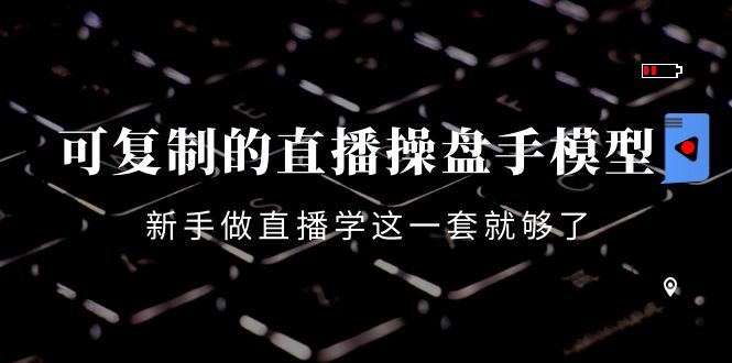 可复制的直播操盘手模型：新手做直播就学这一套就够了（12节课）-稀缺资源库