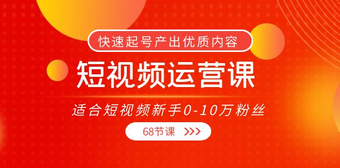 短视频运营课，适合短视频新手0-10万粉丝，快速起号产出优质内容（无水印）-稀缺资源库