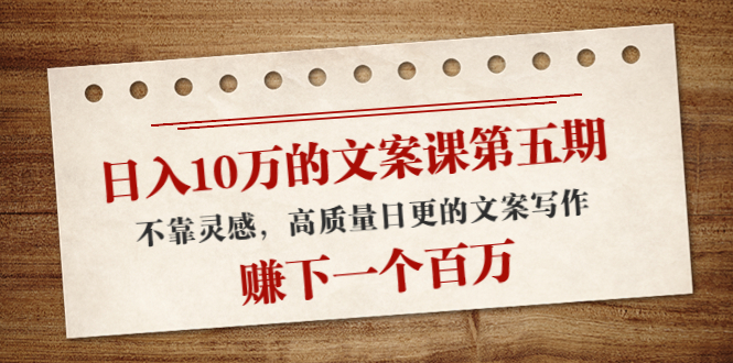 日入10万的文案课第五期， 不靠灵感，高质量日更的文案写作，赚下一个百万-稀缺资源库