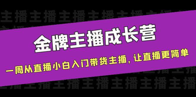 金牌主播成长营，一周从直播小白入门带货主播，让直播更简单-稀缺资源库